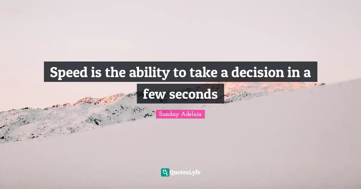 Speed is the ability to take a decision in a few seconds