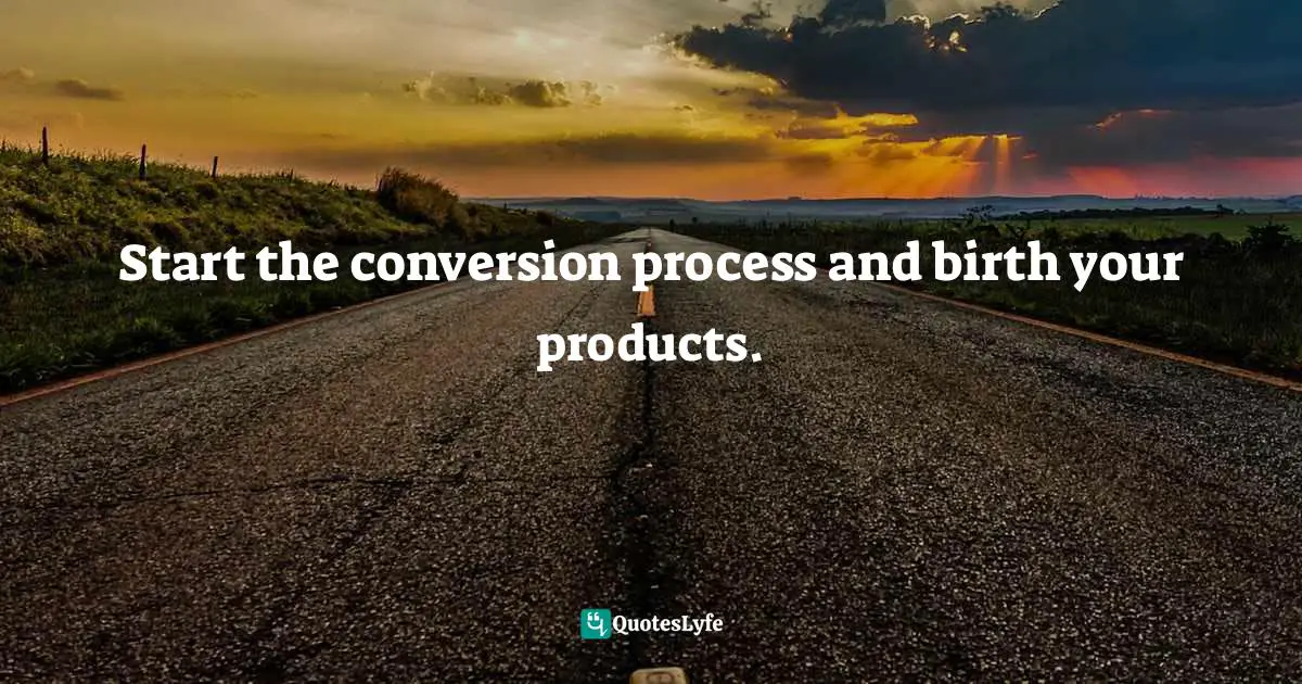 Start the conversion process and birth your products.