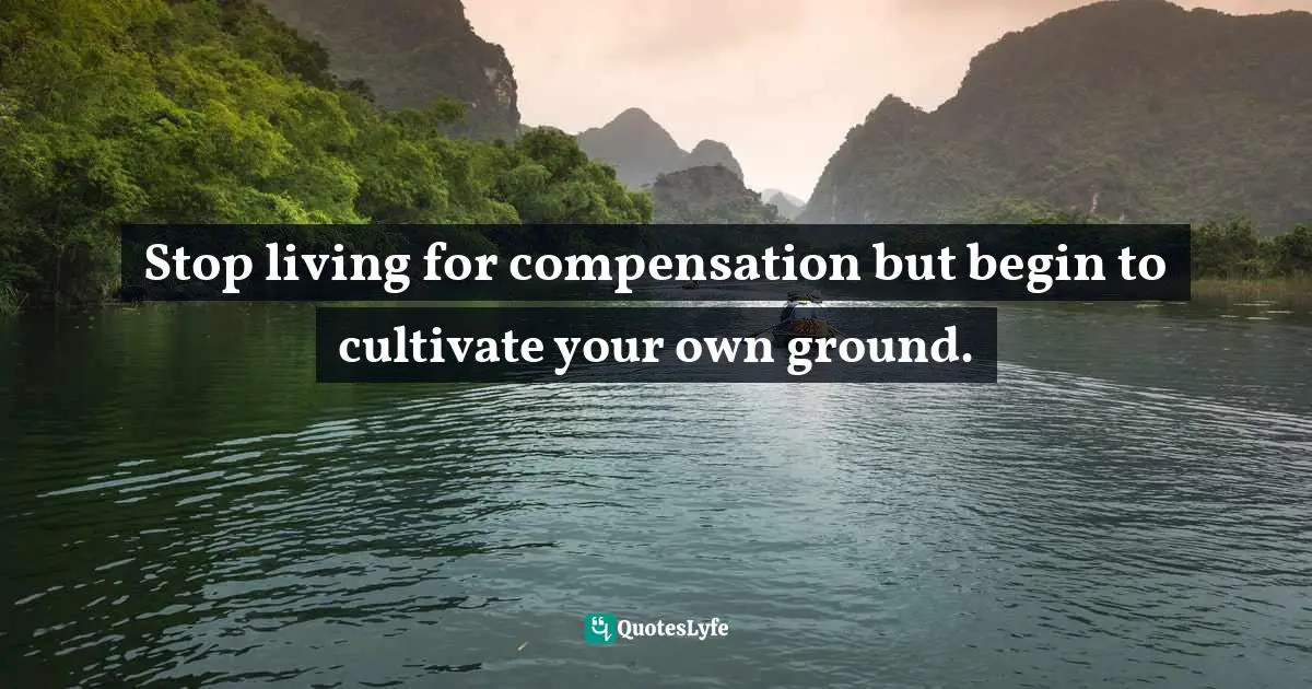 Compensation Quotes: "Stop living for compensation but begin to cultivate your own ground."
