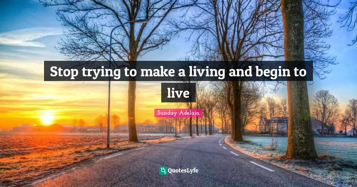 Stop trying to make a living and begin to live