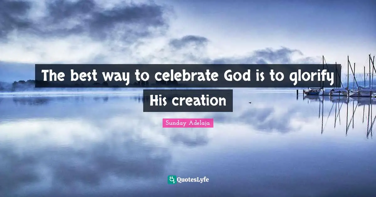 Sunday Adelaja Quotes: The best way to celebrate God is to glorify His creation