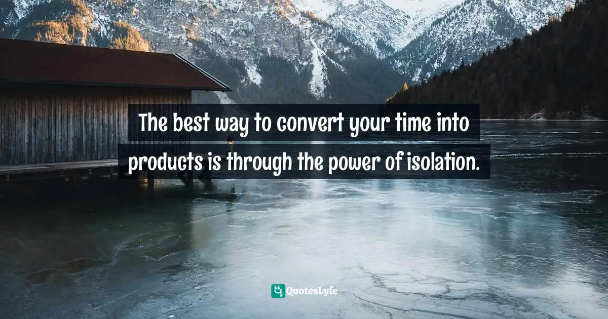 The best way to convert your time into products is through the power of isolation.