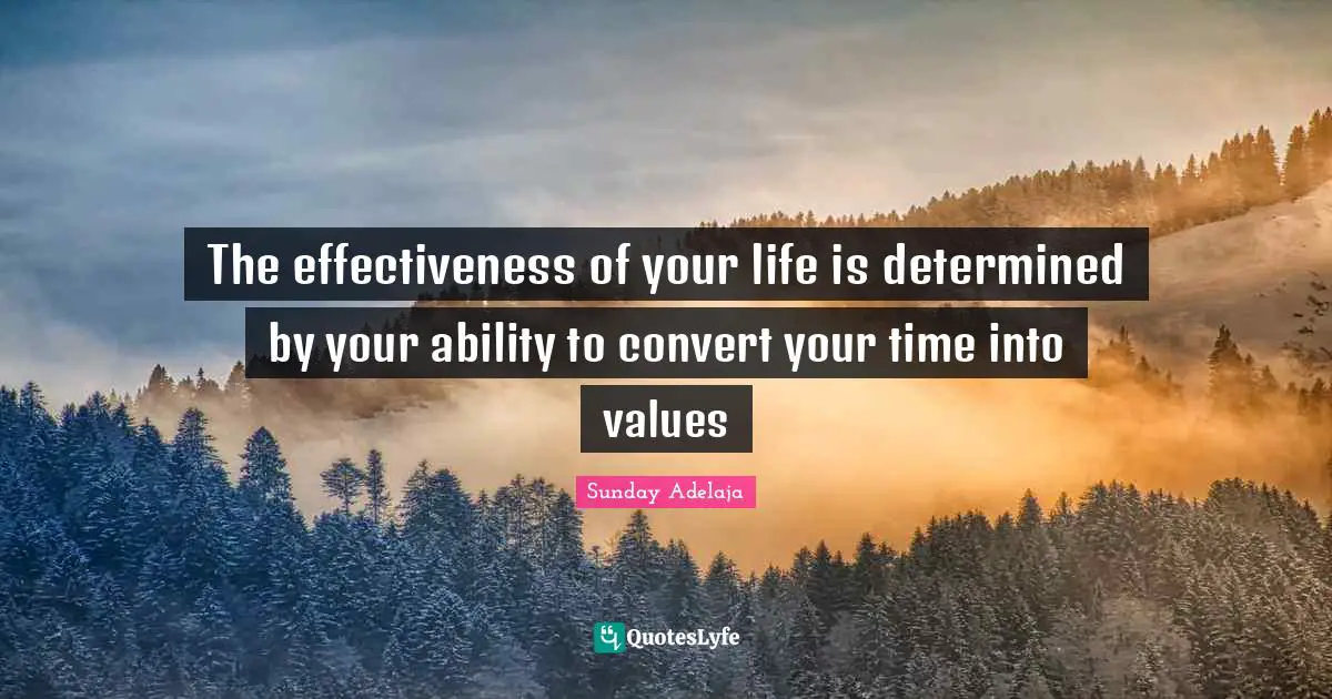 The effectiveness of your life is determined by your ability to convert your time into values