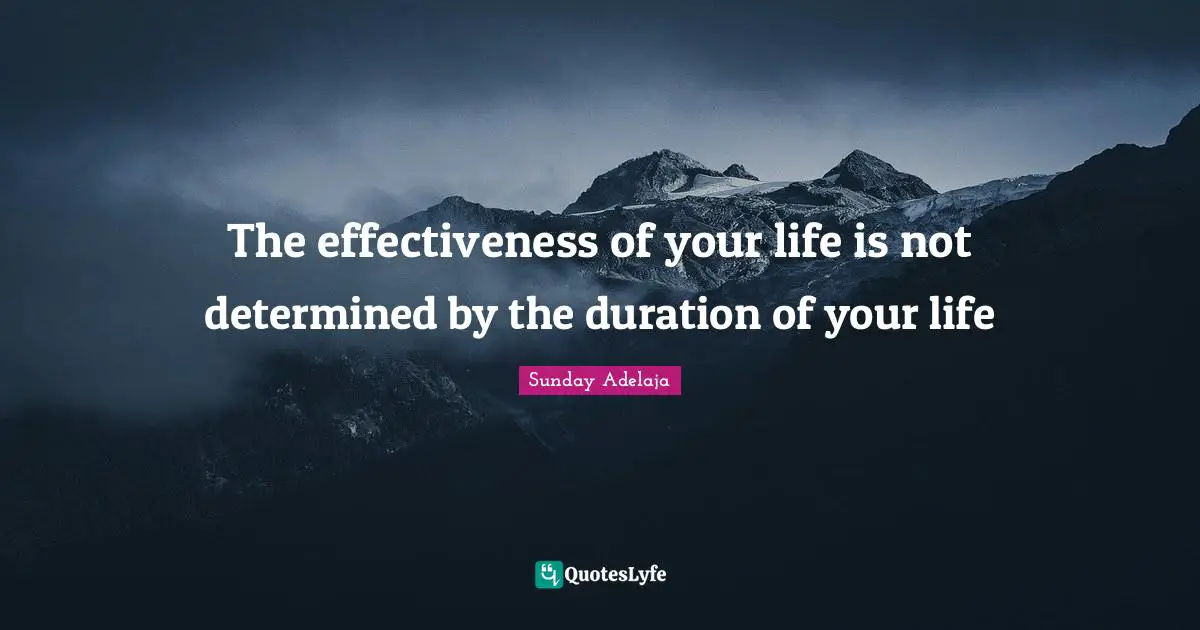 The effectiveness of your life is not determined by the duration of your life