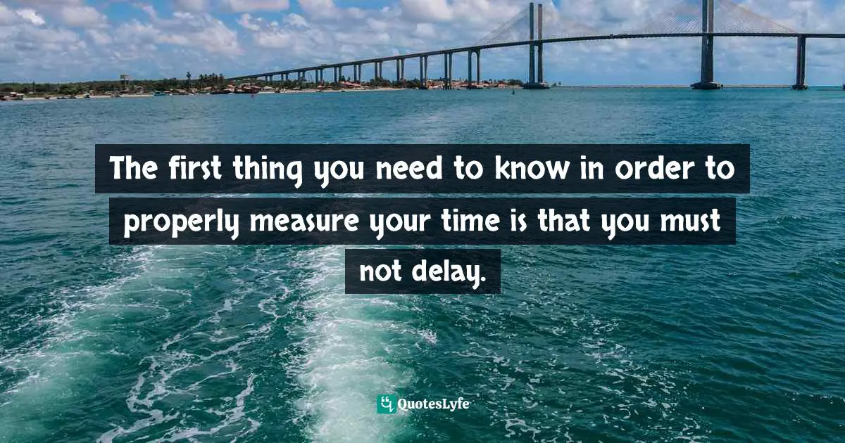 The first thing you need to know in order to properly measure your time is that you must not delay.