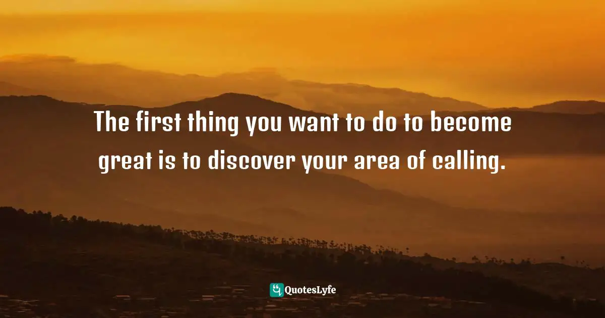 The first thing you want to do to become great is to discover your area of calling.