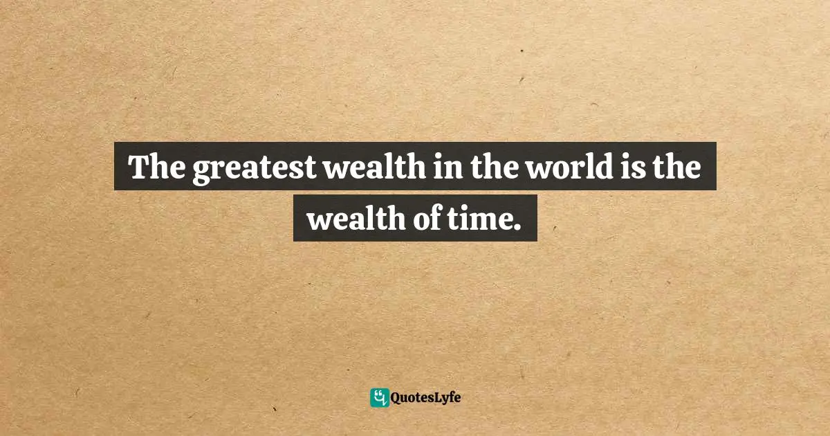 The greatest wealth in the world is the wealth of time.