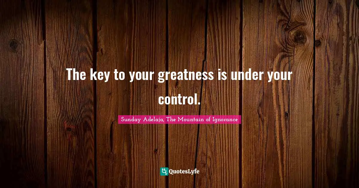 The key to your greatness is under your control.