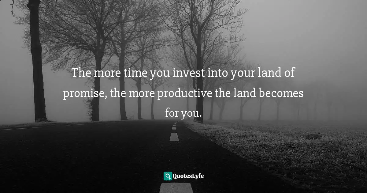 The more time you invest into your land of promise, the more productive the land becomes for you.