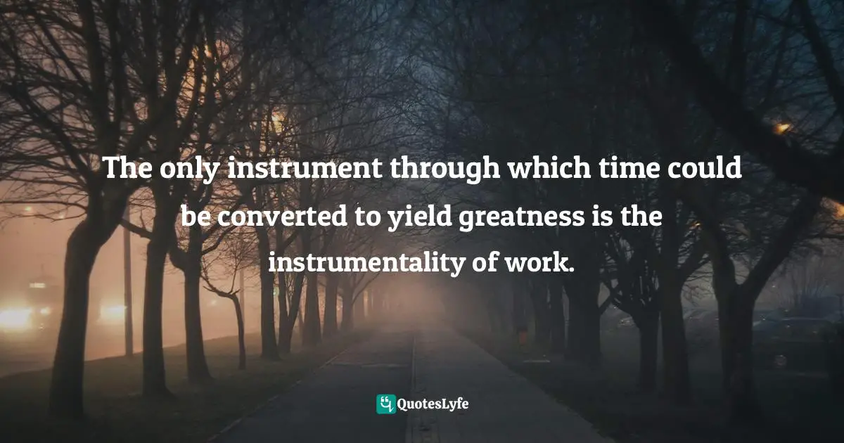 Instrumentality Quotes: "The only instrument through which time could be converted to yield greatness is the instrumentality of work."