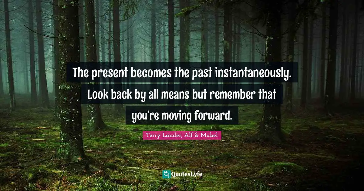 The present becomes the past instantaneously. Look back by all means but remember that you’re moving forward.