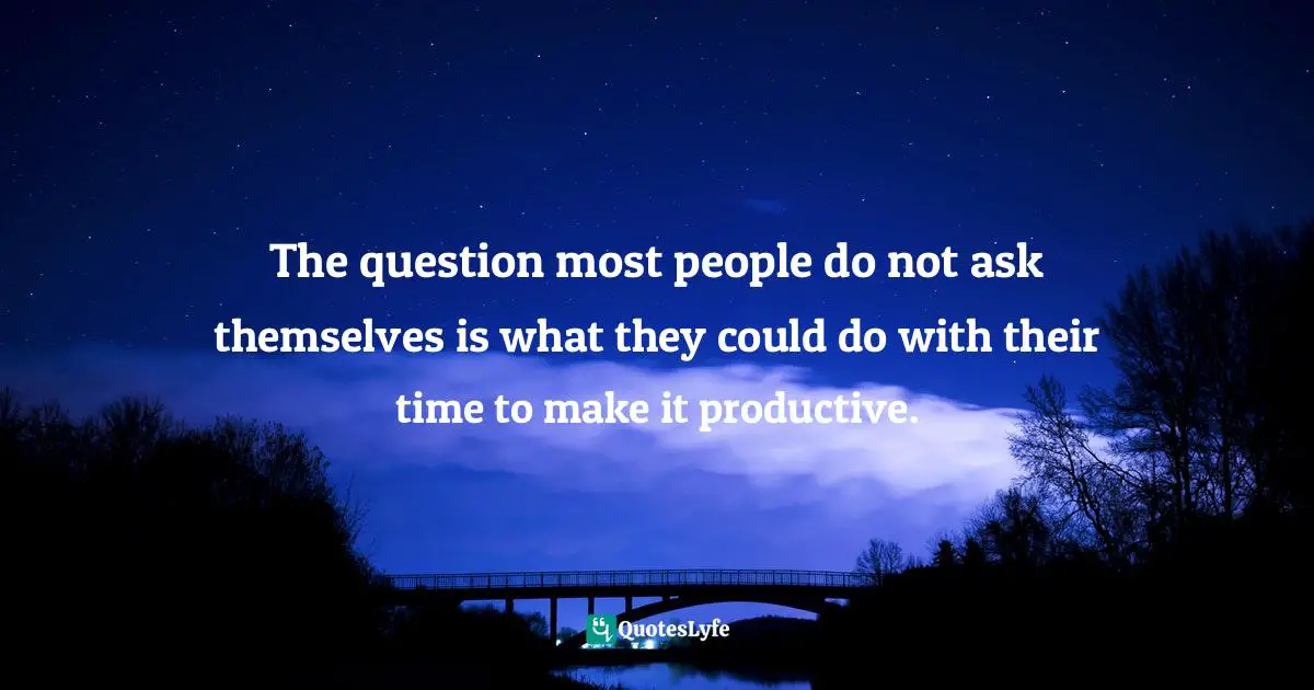 The question most people do not ask themselves is what they could do with their time to make it productive.