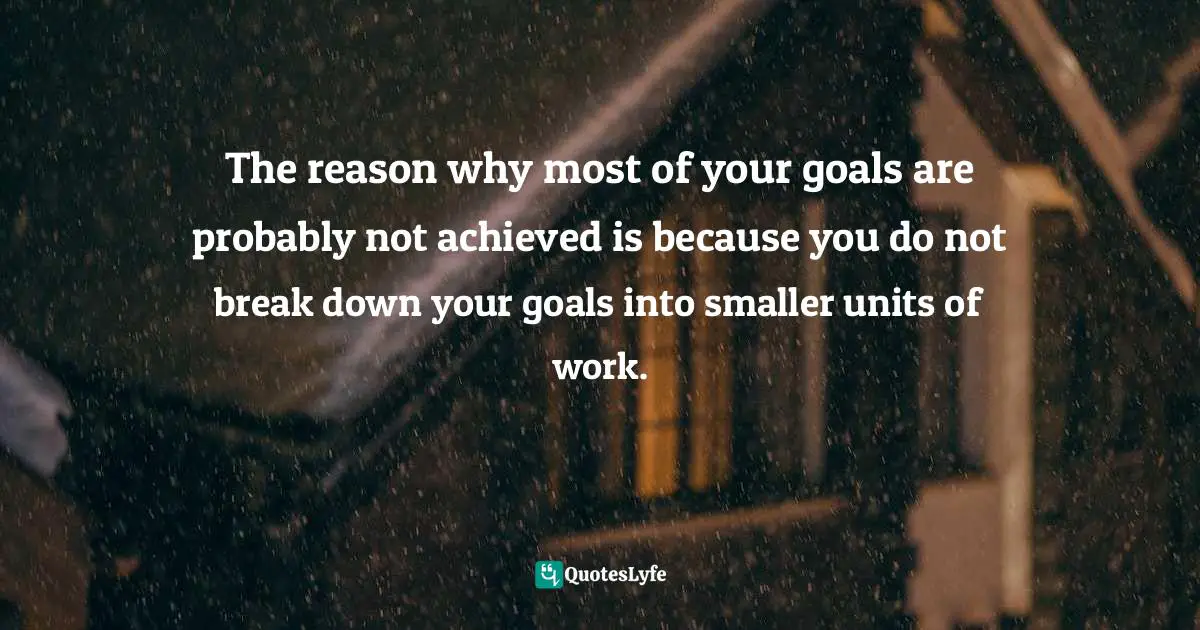 The reason why most of your goals are probably not achieved is because you do not break down your goals into smaller units of work.