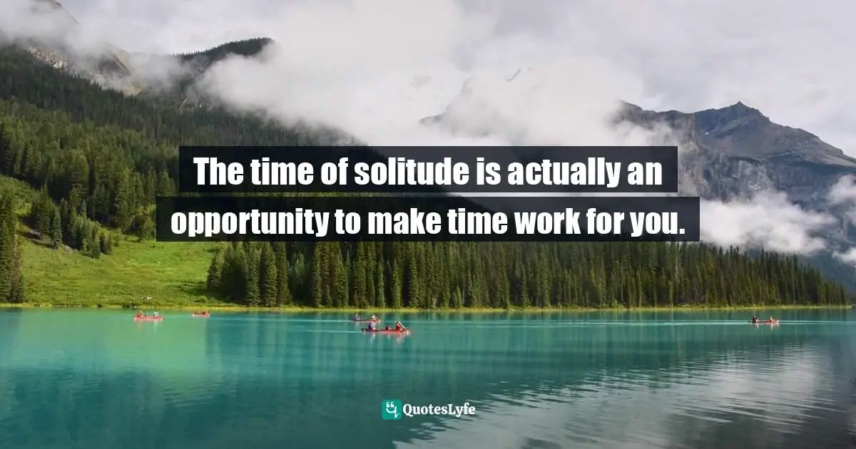 The time of solitude is actually an opportunity to make time work for you.
