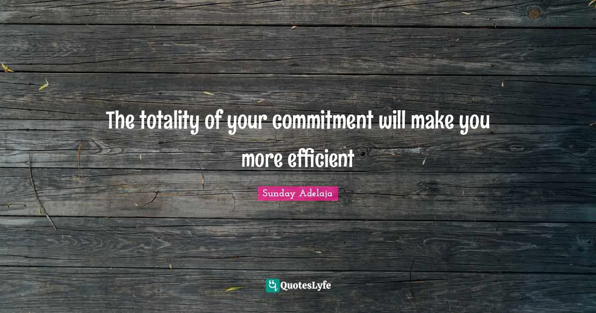 The totality of your commitment will make you more efficient