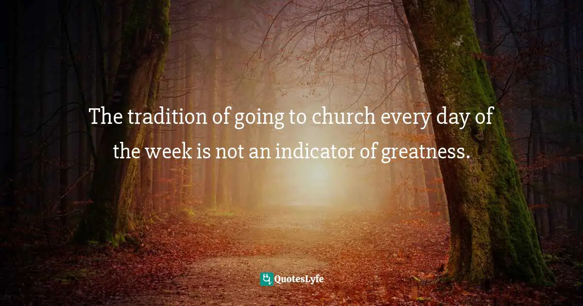 The tradition of going to church every day of the week is not an indicator of greatness.