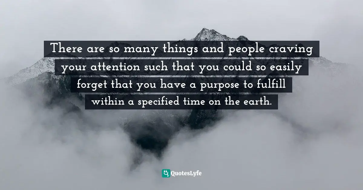 There are so many things and people craving your attention such that you could so easily forget that you have a purpose to fulfill within a specified time on the earth.