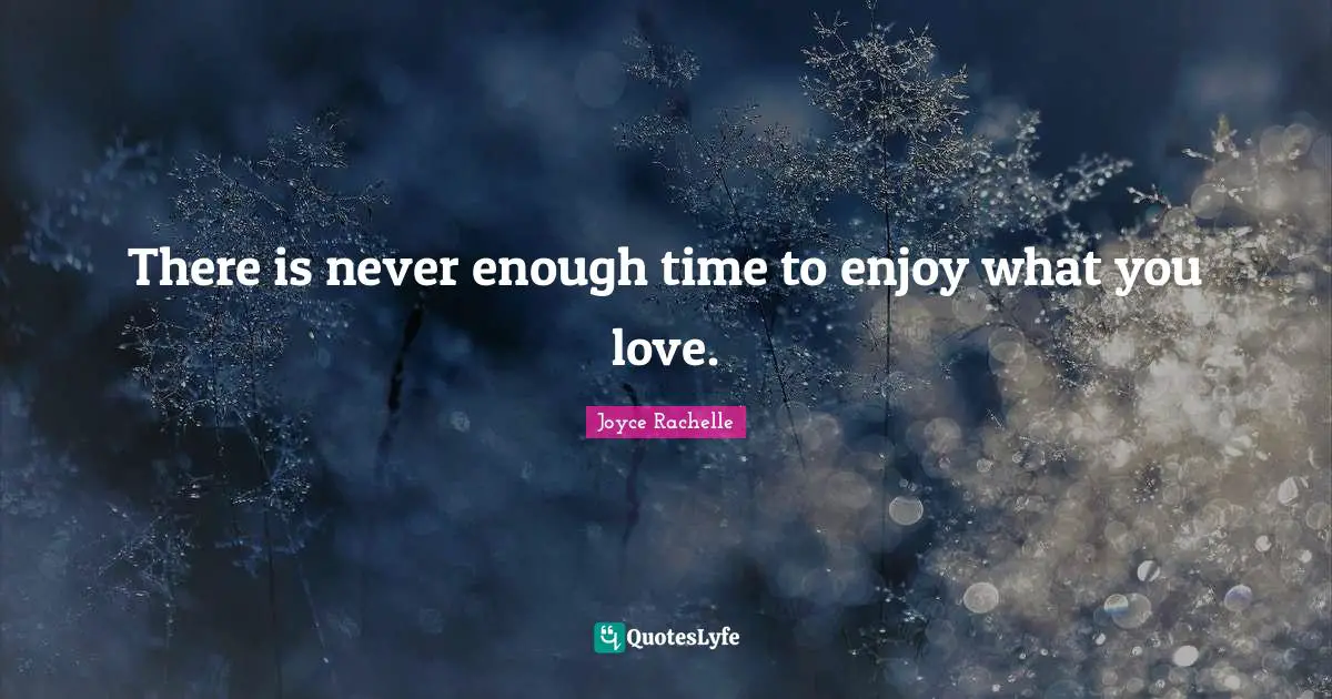 Joyce Rachelle Quotes: There is never enough time to enjoy what you love.