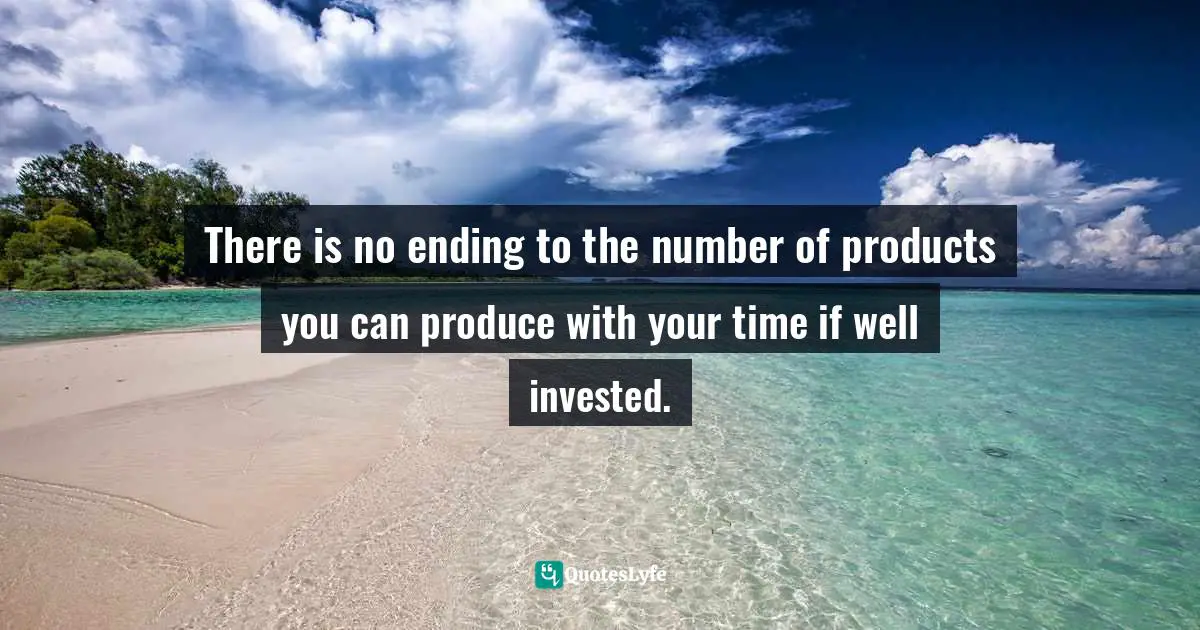 There is no ending to the number of products you can produce with your time if well invested.