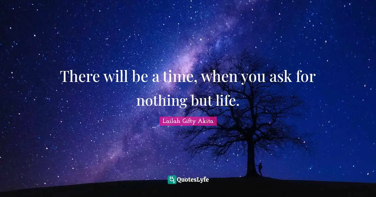 There will be a time, when you ask for nothing but life.