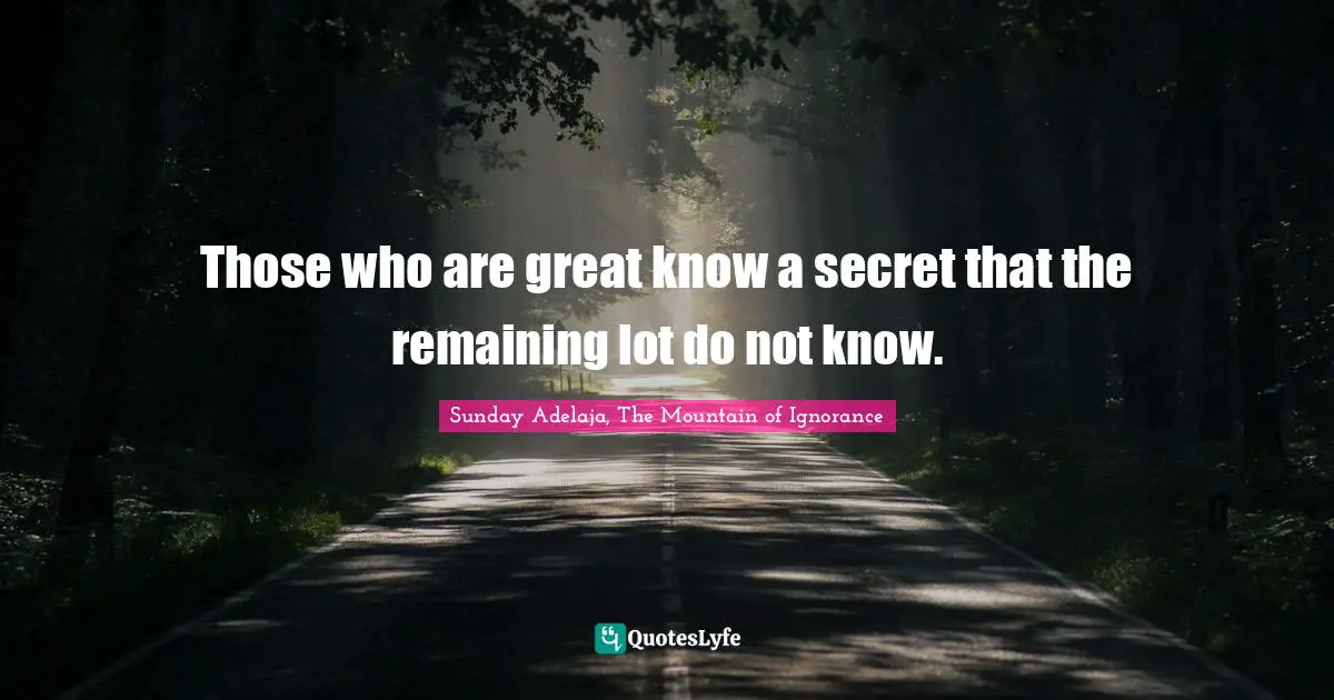 Those who are great know a secret that the remaining lot do not know.