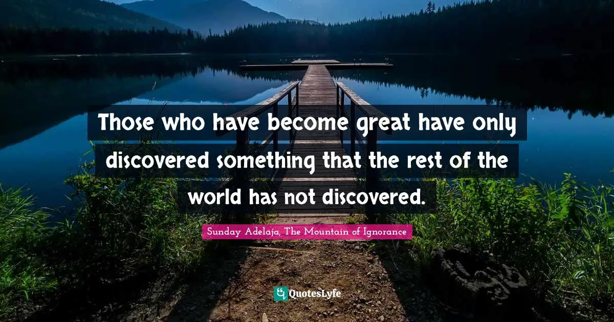 Those who have become great have only discovered something that the rest of the world has not discovered.