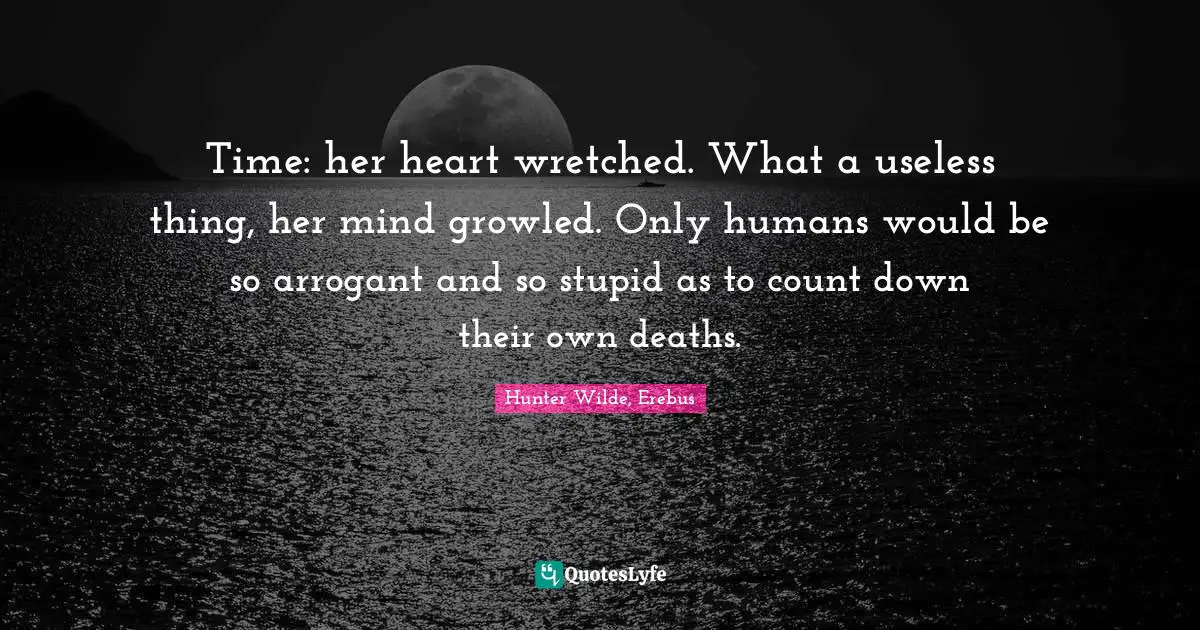 Time: her heart wretched. What a useless thing, her mind growled. Only humans would be so arrogant and so stupid as to count down their own deaths.