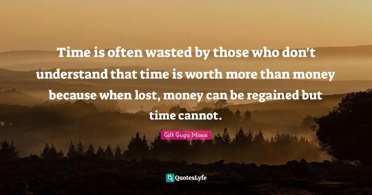 Time is often wasted by those who don't understand that time is worth more than money because when lost, money can be regained but time cannot.