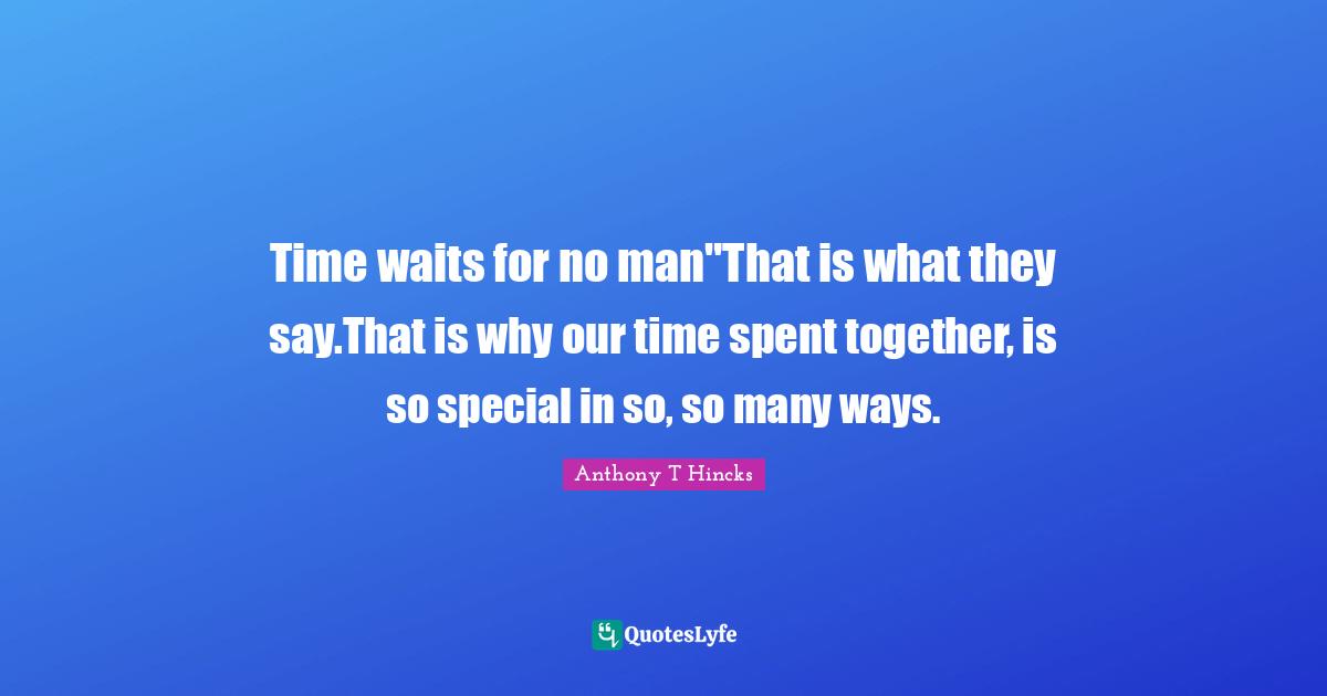 Time waits for no man"That is what they say.That is why our time spent together, is so special in so, so many ways.