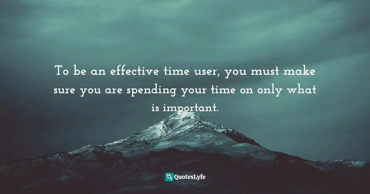 To be an effective time user, you must make sure you are spending your time on only what is important.