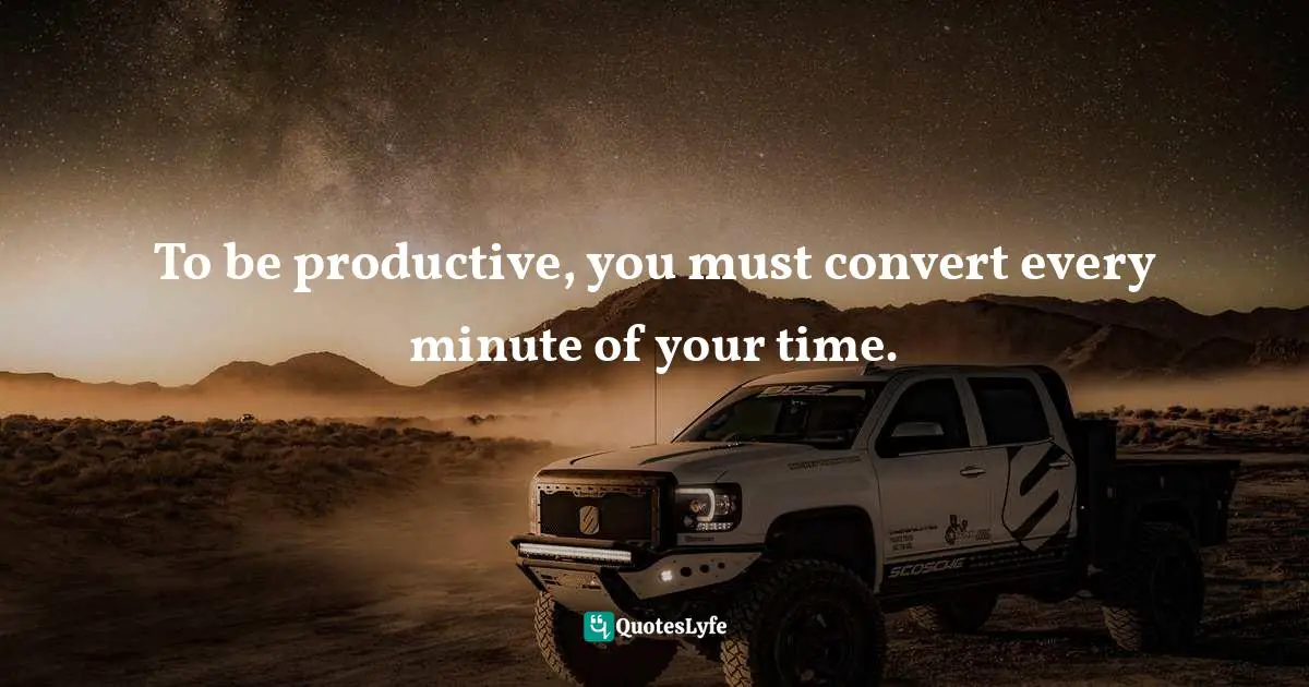 To be productive, you must convert every minute of your time.