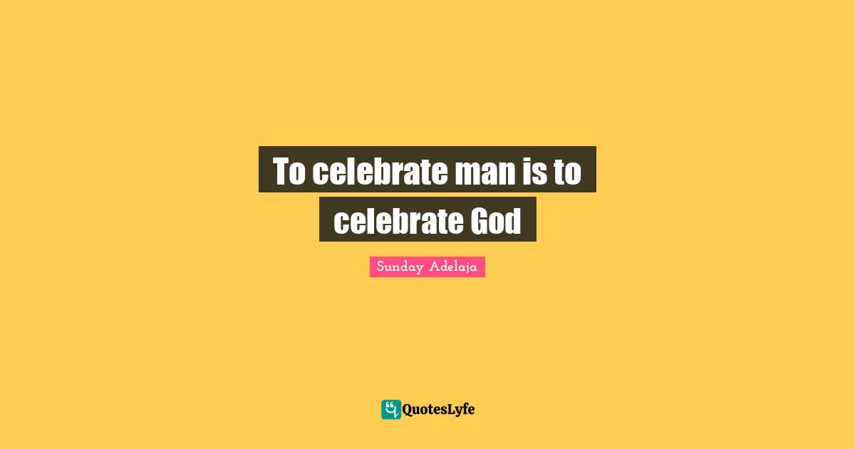 Image Of God Quotes: "To celebrate man is to celebrate God"