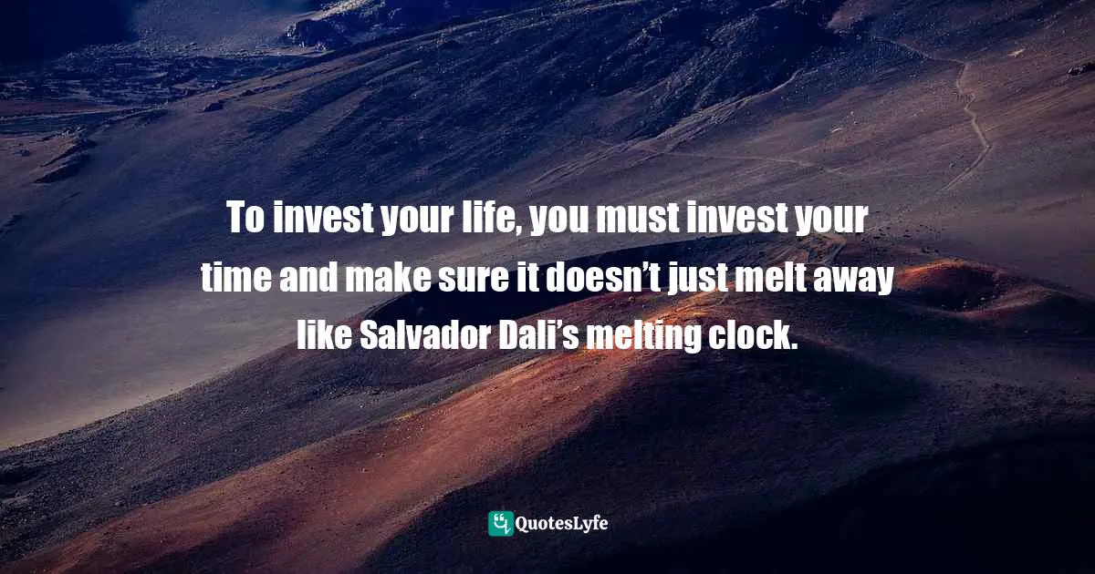 To invest your life, you must invest your time and make sure it doesn’t just melt away like Salvador Dali’s melting clock.