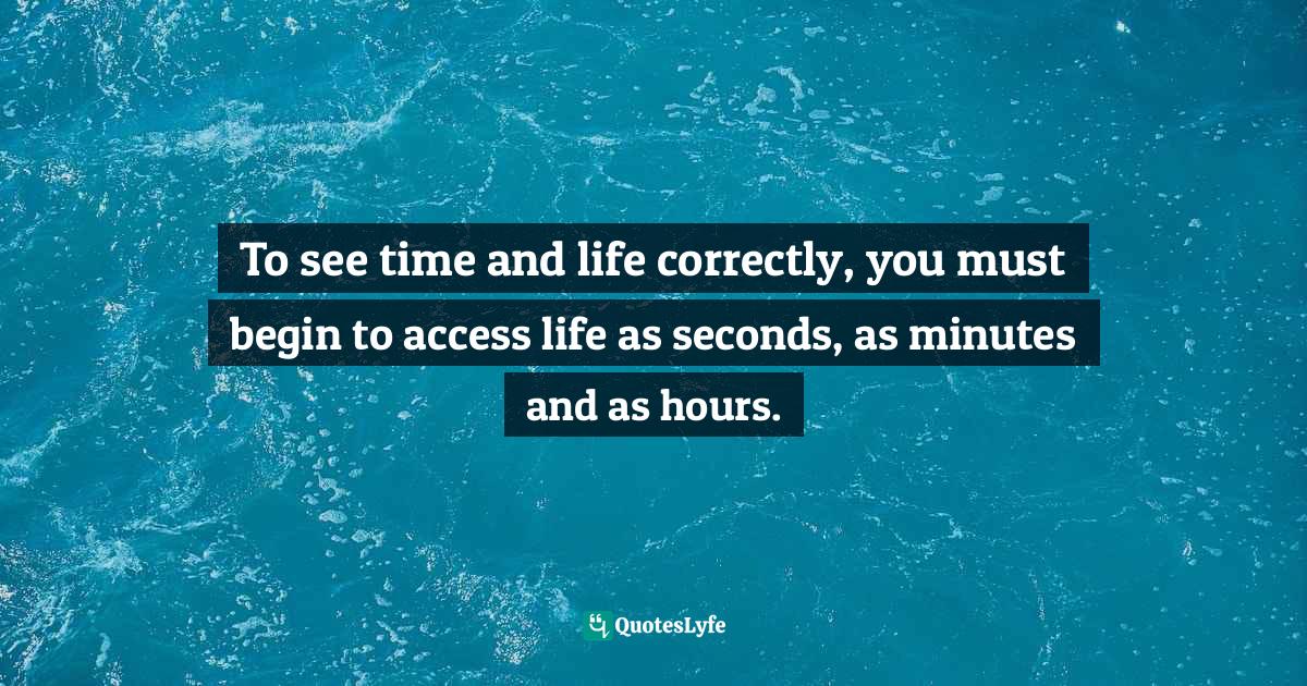 To see time and life correctly, you must begin to access life as secon... Quote by Sunday