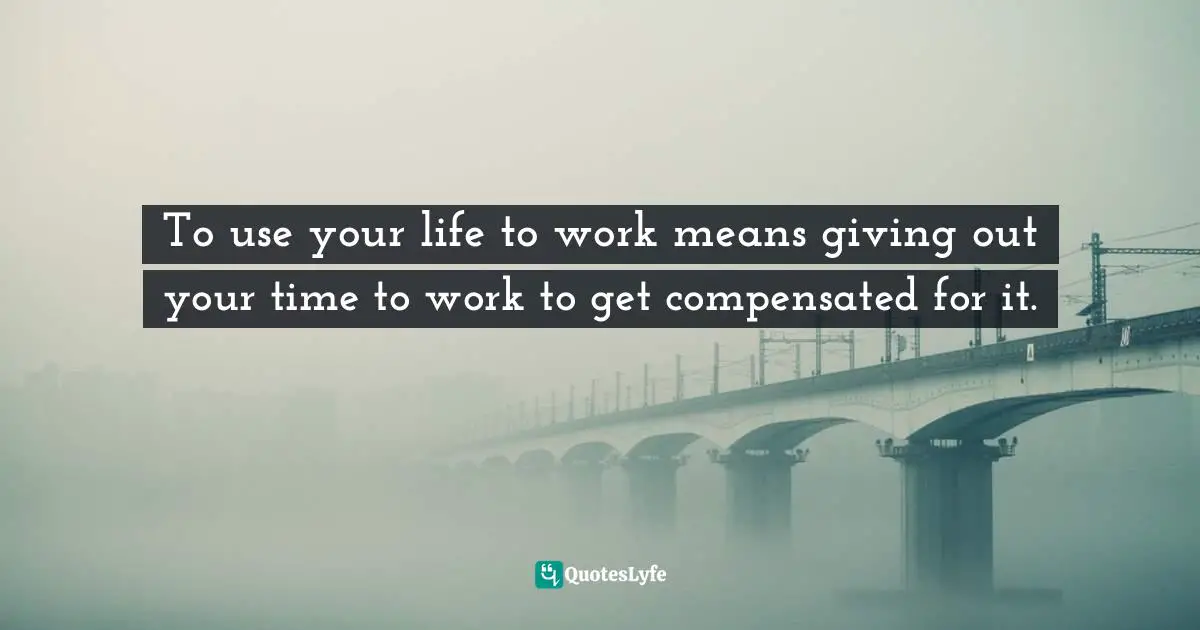 To use your life to work means giving out your time to work to get compensated for it.