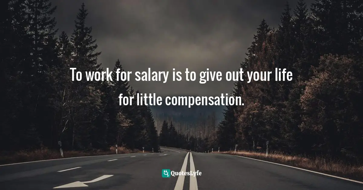 To work for salary is to give out your life for little compensation.
