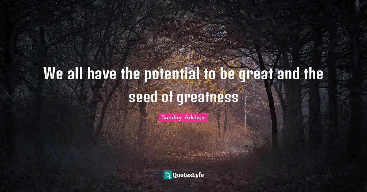 We all have the potential to be great and the seed of greatness
