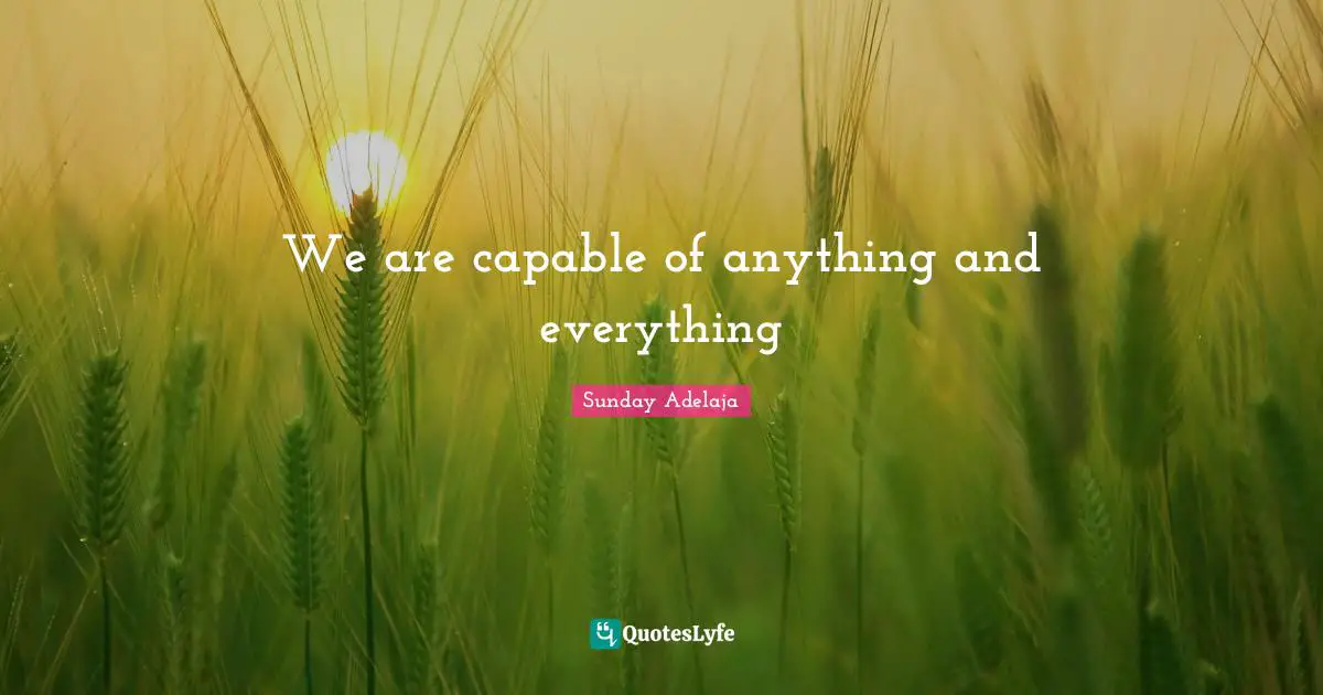 We are capable of anything and everything