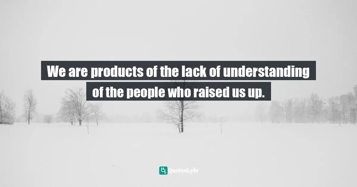 Lack Of Understanding Quotes: "We are products of the lack of understanding of the people who raised us up."
