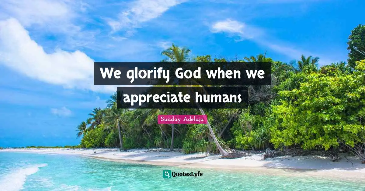 Sunday Adelaja Quotes: We glorify God when we appreciate humans