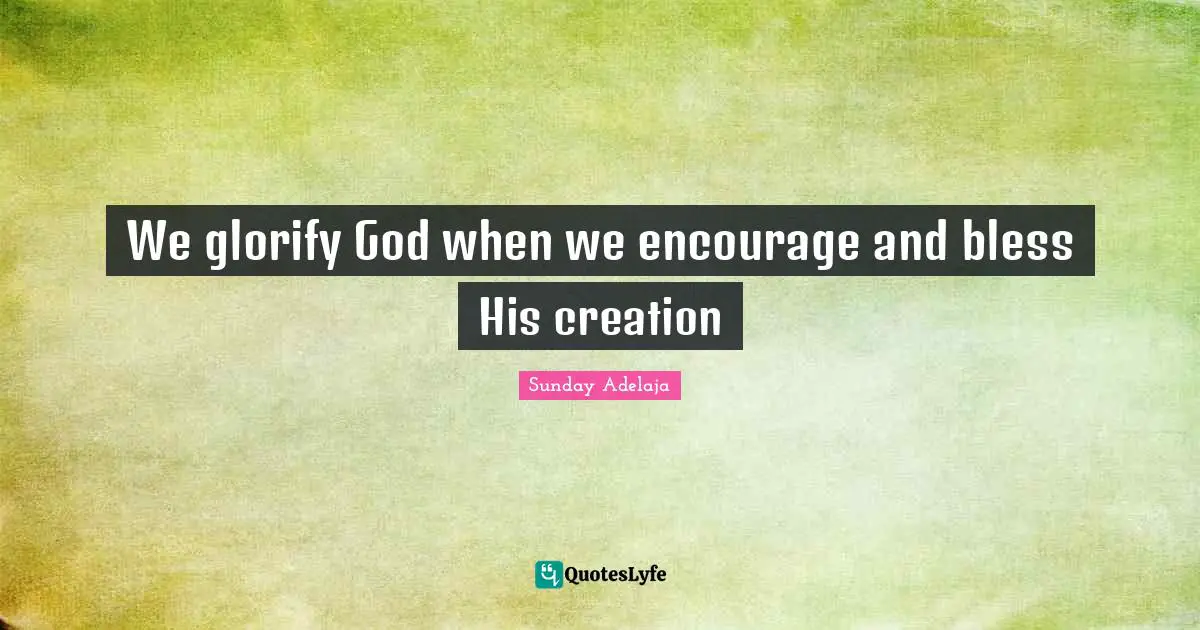 Sunday Adelaja Quotes: We glorify God when we encourage and bless His creation