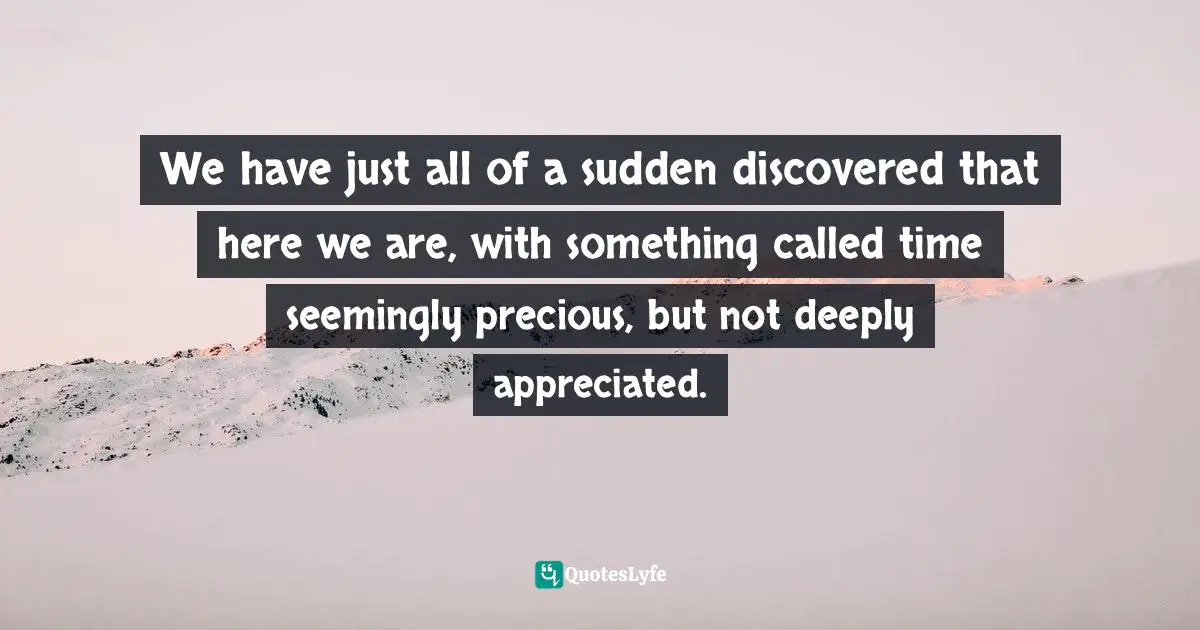Time Wastage Quotes: "We have just all of a sudden discovered that here we are, with something called time seemingly precious, but not deeply appreciated."