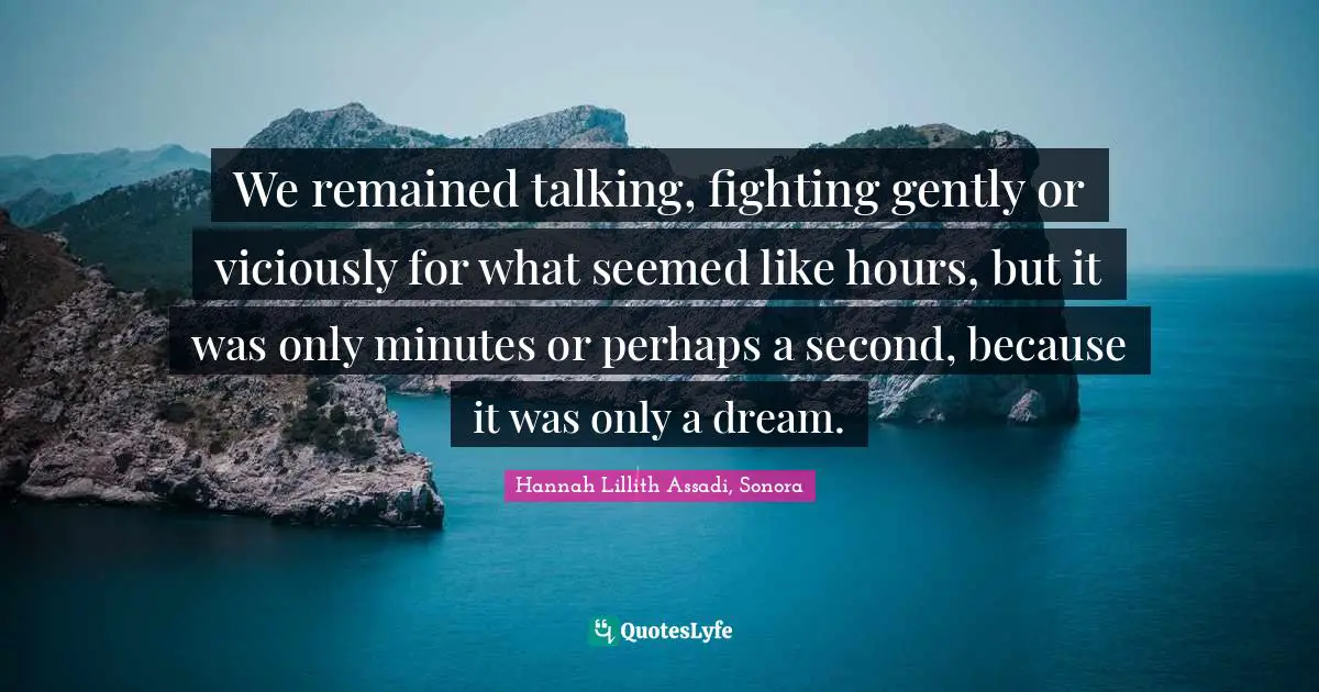 We remained talking, fighting gently or viciously for what seemed like hours, but it was only minutes or perhaps a second, because it was only a dream.