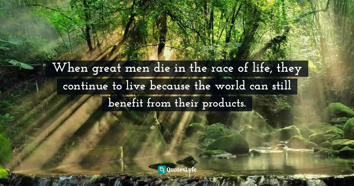 When great men die in the race of life, they continue to live because the world can still benefit from their products.