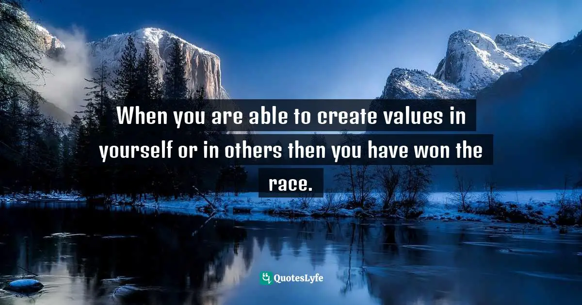 When you are able to create values in yourself or in others then you have won the race.