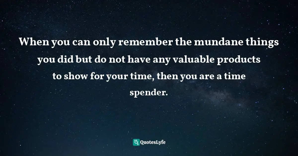 Time Wastage Quotes: "When you can only remember the mundane things you did but do not have any valuable products to show for your time, then you are a time spender."