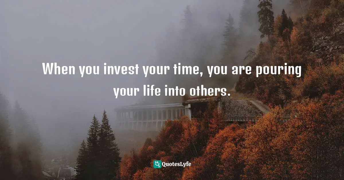 When you invest your time, you are pouring your life into others.