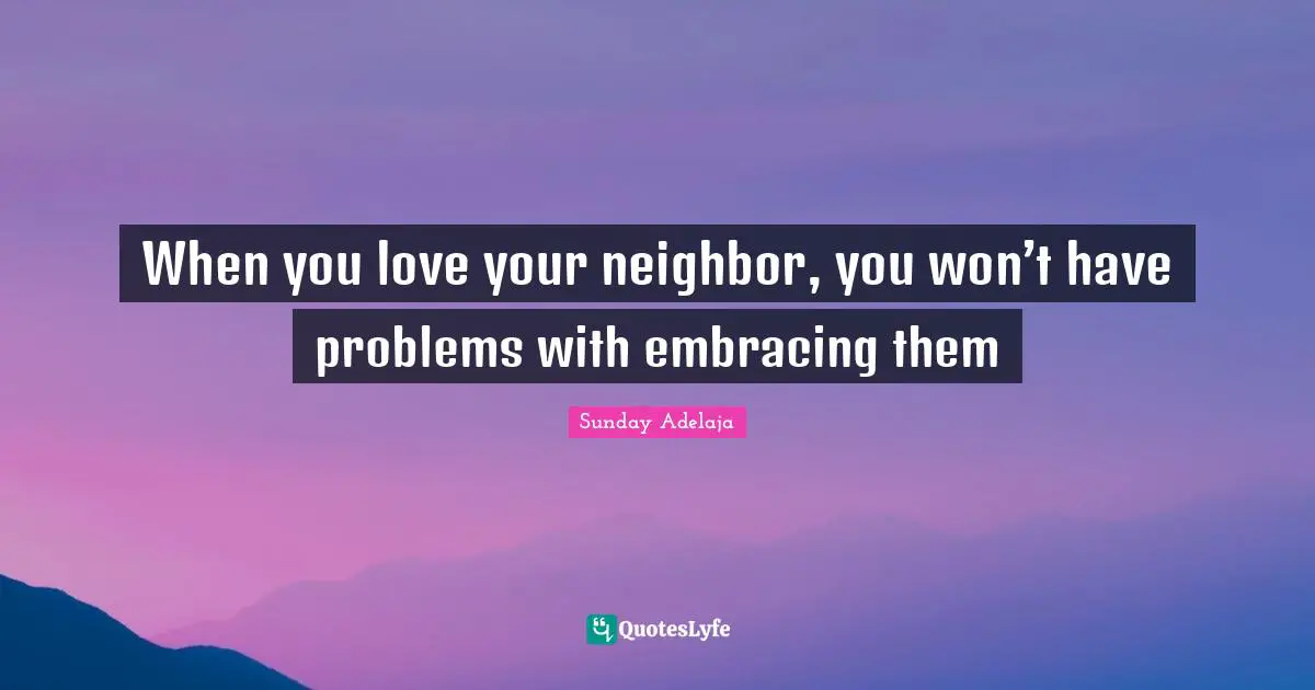 When you love your neighbor, you won’t have problems with embracing them