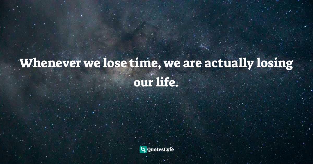 Whenever we lose time, we are actually losing our life.... Quote by