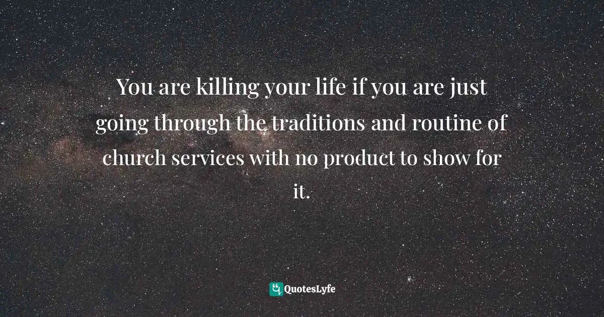 You are killing your life if you are just going through the traditions and routine of church services with no product to show for it.